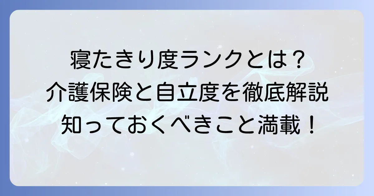寝たきり度ランクとは？高齢者の自立度判定基準と介護保険への影響を徹底解説