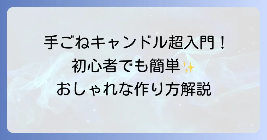手ごねキャンドル作り方を徹底解説！初心者でも簡単おしゃれに作る方法