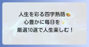 人生を楽しむ四字熟語を厳選！心豊かに毎日を彩る言葉の力