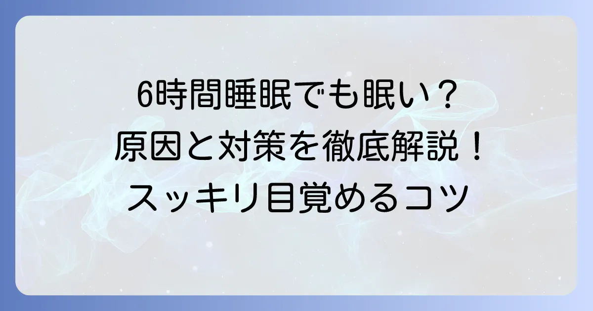 六時間睡眠で眠いのはなぜ？原因と今日からできる対策を徹底解説