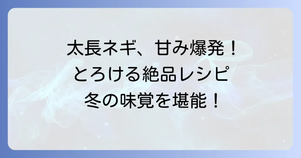 太い長ネギレシピを徹底解説！甘みを最大限に引き出す絶品料理のコツ