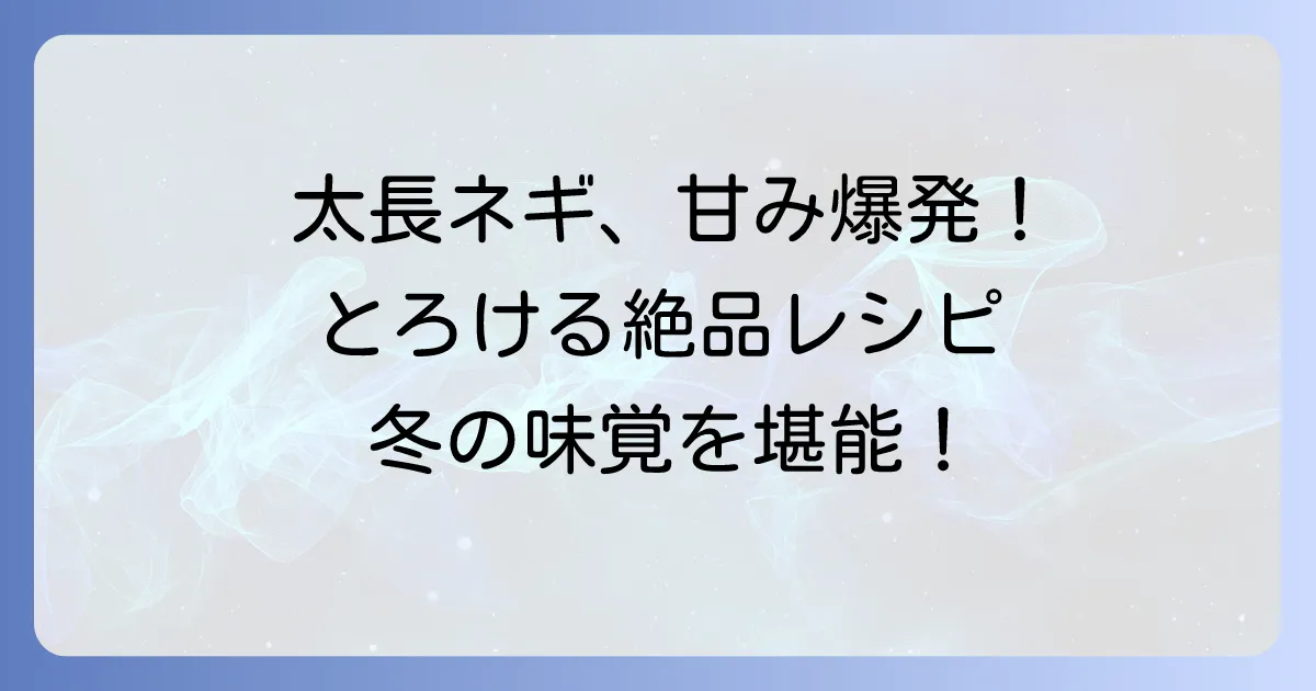 太い長ネギレシピを徹底解説！甘みを最大限に引き出す絶品料理のコツ