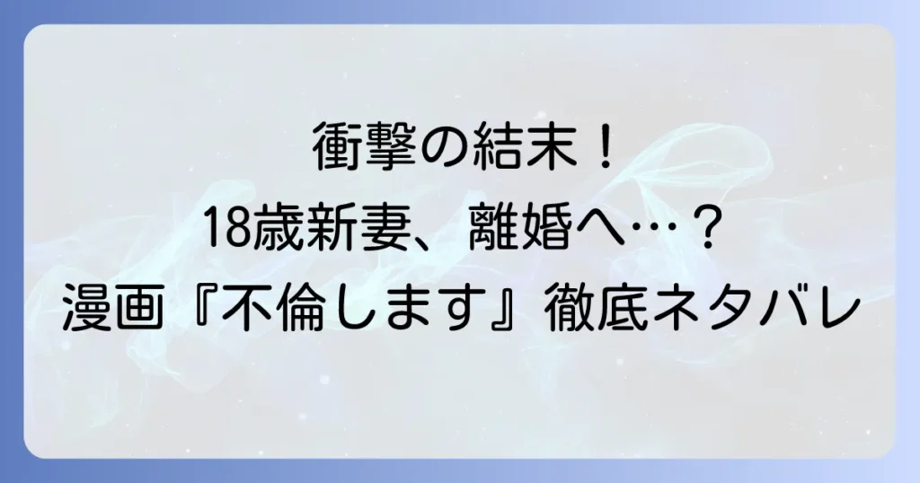 18歳新妻離婚しますネタバレ！漫画『18歳、新妻、不倫します。』の結末と衝撃展開を徹底解説