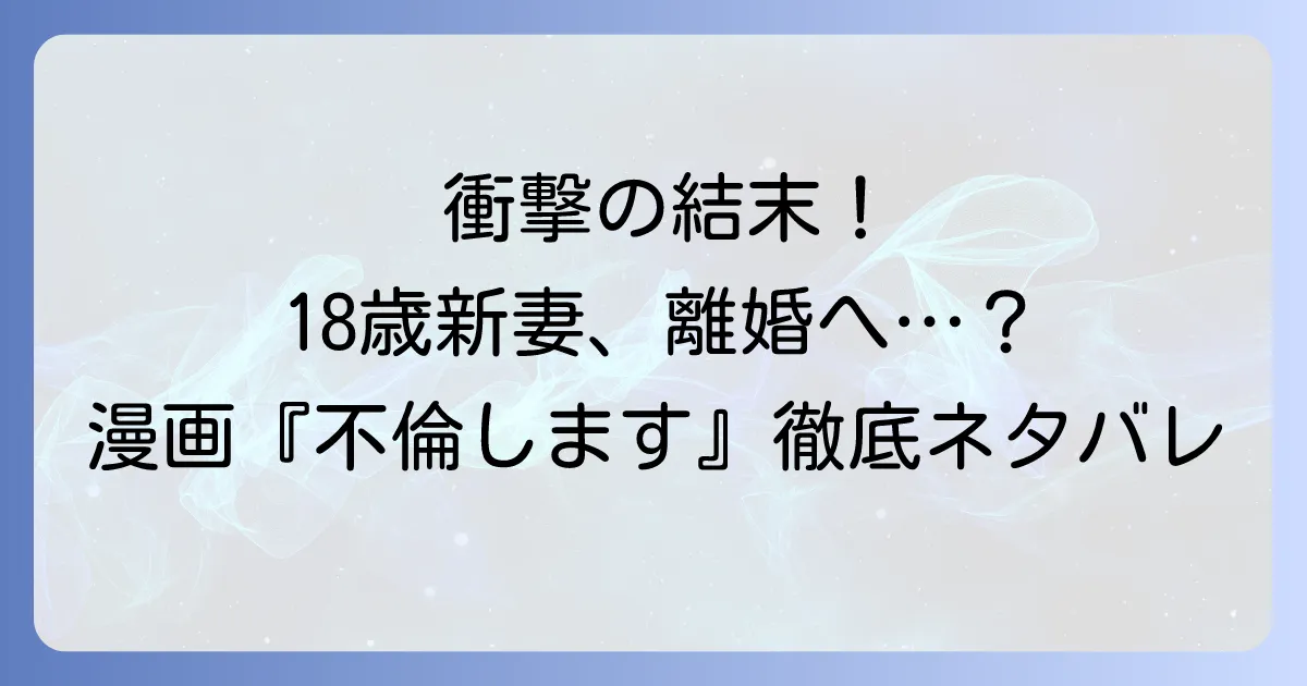 18歳新妻離婚しますネタバレ！漫画『18歳、新妻、不倫します。』の結末と衝撃展開を徹底解説