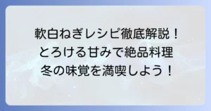軟白ねぎレシピを徹底解説！甘みを引き出す絶品料理と保存方法