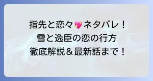 指先と恋々ネタバレ徹底解説！雪と逸臣の恋の行方と最新話までを深掘り