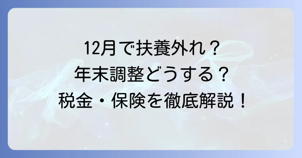 12月に扶養から外れる場合の年末調整とは？手続きと税金・社会保険への影響を解説