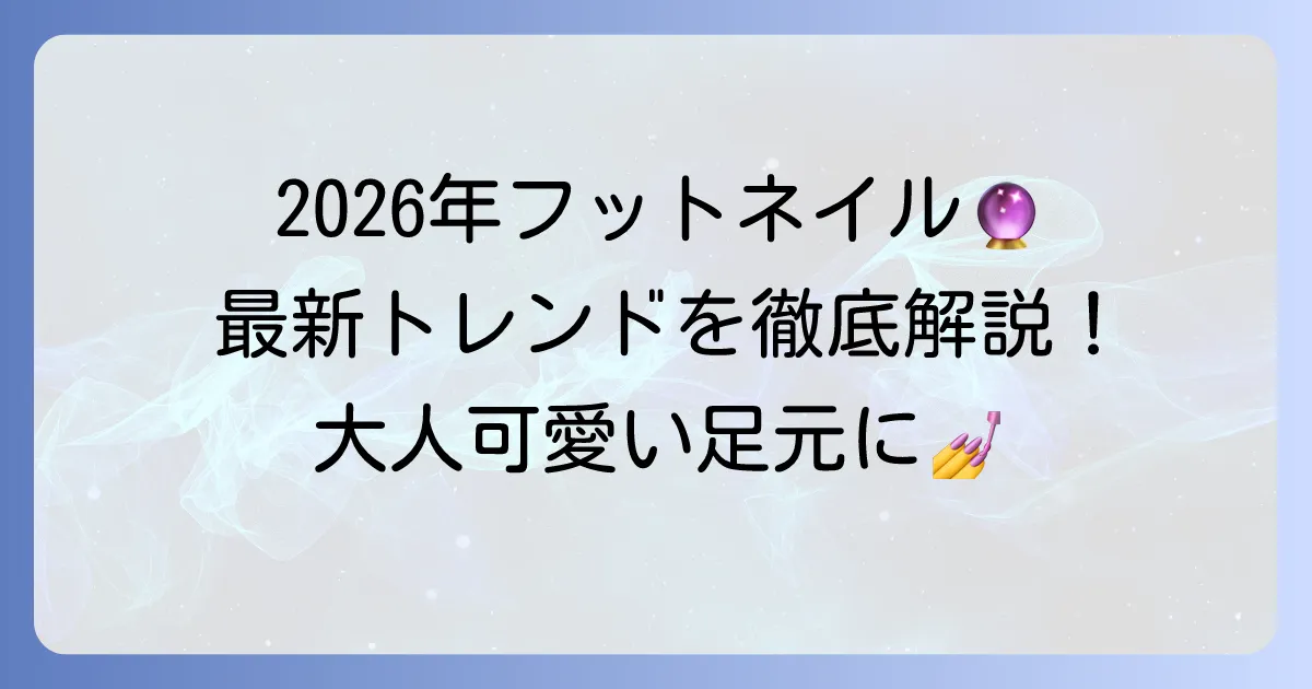 フットネイルの人気デザイン2026年最新トレンド！大人可愛い足元を叶える方法