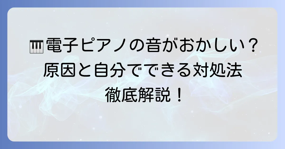 電子ピアノの音が「おかしい？」と感じる時の原因と自分でできる対処法を徹底解説