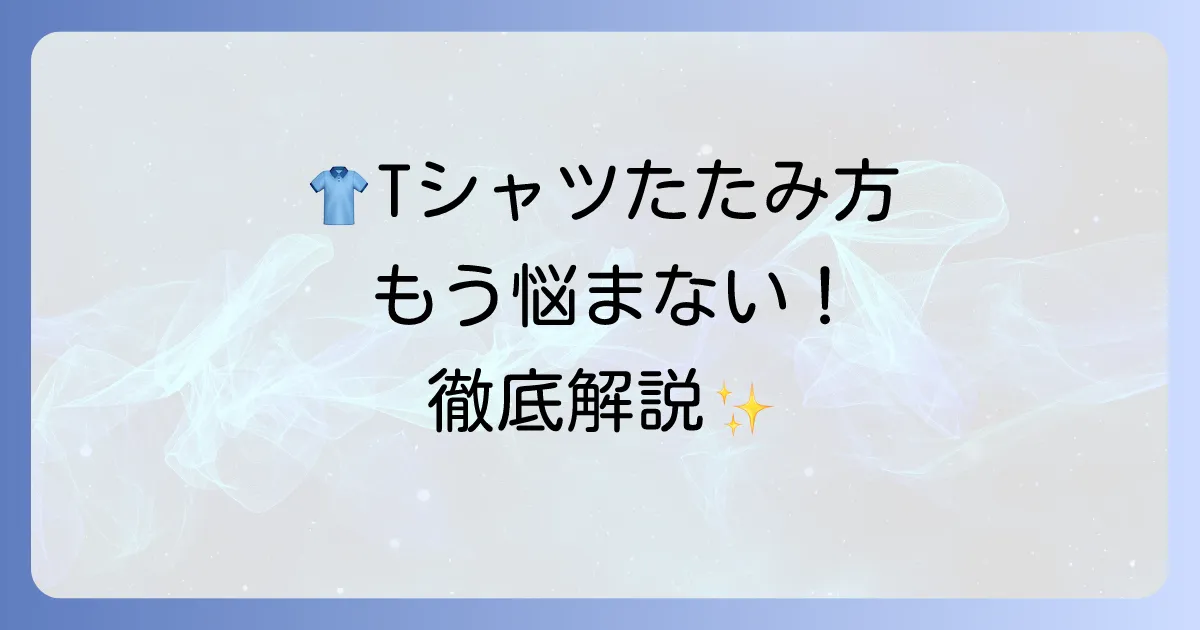 Tシャツのたたみ方徹底解説！しわなくきれいに収納するコツと時短方法