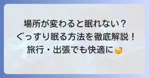 場所が変わると眠れない原因を徹底解説！慣れない環境でもぐっすり眠る方法