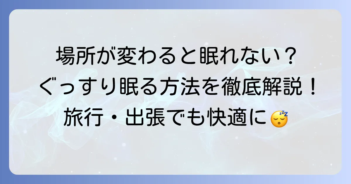 場所が変わると眠れない原因を徹底解説！慣れない環境でもぐっすり眠る方法