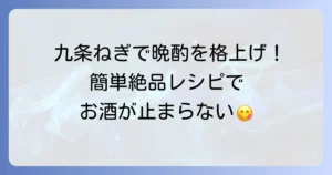 九条ねぎレシピでおつまみを格上げ！晩酌を彩る簡単絶品ねぎ料理を徹底解説