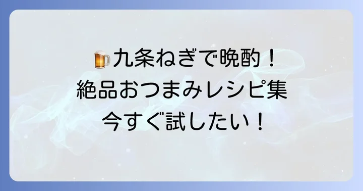 今すぐ試せる！九条ねぎを使った絶品おつまみレシピ集
