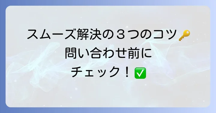 問い合わせ前に確認したいこと：スムーズな解決のコツ