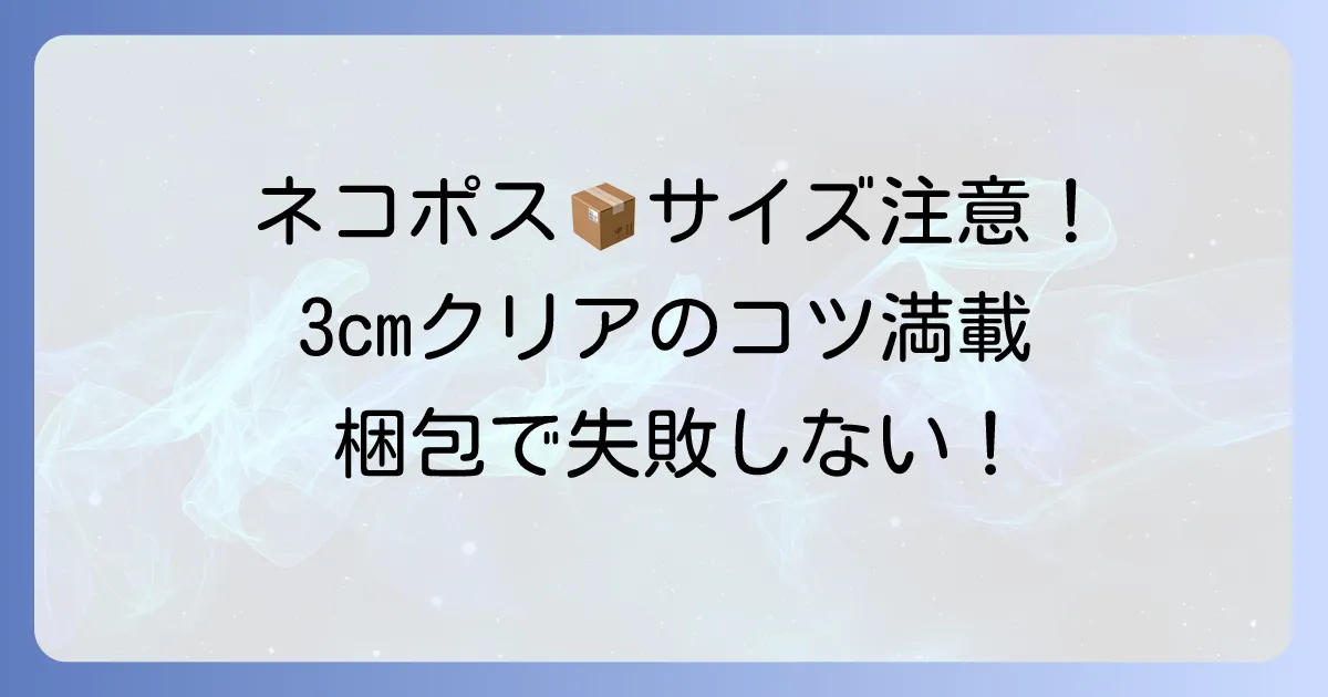 ネコポス入れ物の選び方徹底解説！サイズと厚さの規定をクリアする梱包材