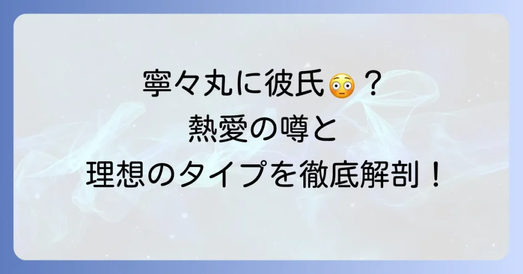 寧々丸の彼氏は？熱愛や結婚の噂、理想のタイプを徹底解説！