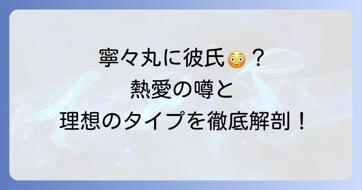 寧々丸の彼氏は?熱愛や結婚の噂、理想のタイプを徹底解説!
