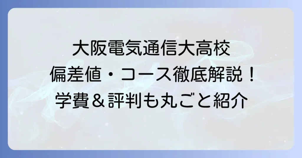 大阪電気通信大学高校の偏差値は？コース別入試情報と学費・評判を徹底解説