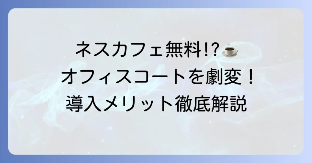 ネスカフェアンバサダーとは？導入メリットから申し込み方法までを徹底解説