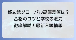 郁文館グローバル高等学校の偏差値と入試対策｜難易度・コース・学費・進学実績を徹底解説