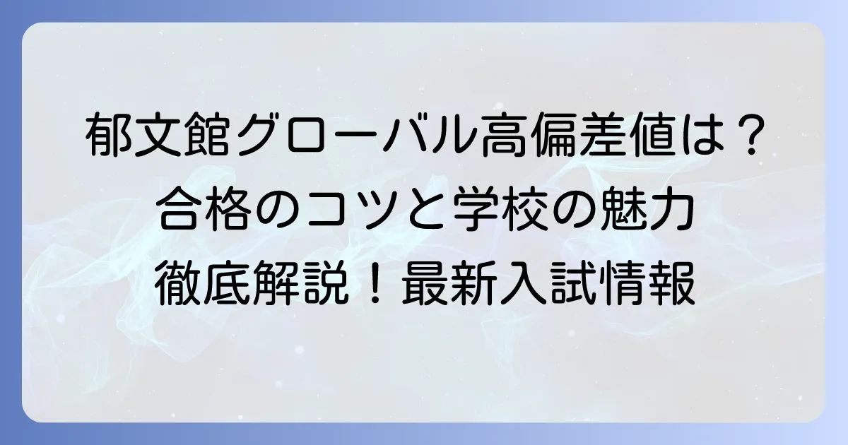郁文館グローバル高等学校の偏差値と入試対策｜難易度・コース・学費・進学実績を徹底解説