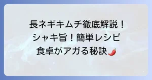 長ネギキムチの簡単本格作り方：シャキシャキ食感と旨辛ヤンニョムのコツを徹底解説