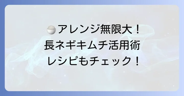 長ネギキムチをもっと楽しむ！アレンジと食べ方のアイデア