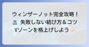 ウィンザーノットのわかりやすい結び方：徹底解説！失敗しないコツと魅力