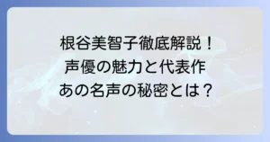 根谷美智子の代表作を徹底解説！声優としての魅力とキャリアを深掘り