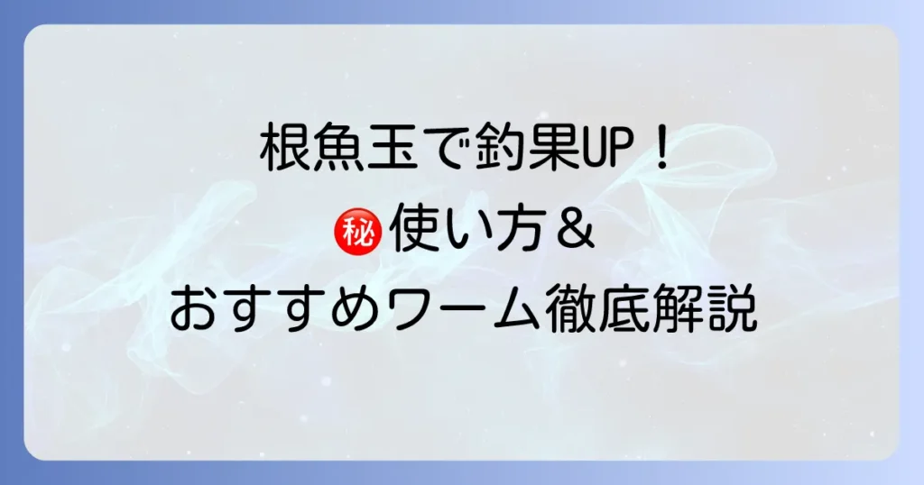 根魚玉のインプレ！釣果を上げる使い方とおすすめワームを徹底解説