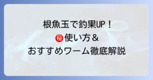 根魚玉のインプレ！釣果を上げる使い方とおすすめワームを徹底解説