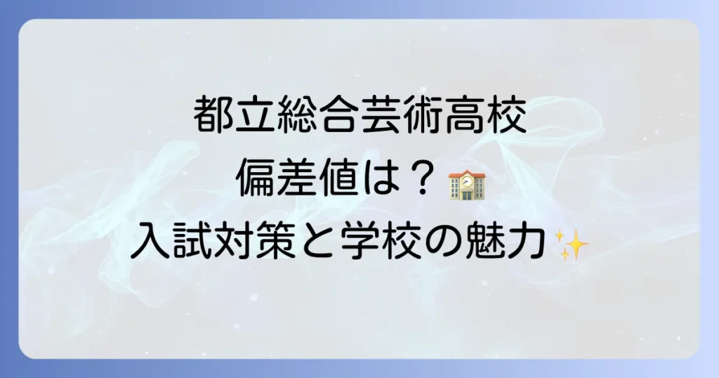 都立総合芸術高校の偏差値は？入試対策と学校の魅力を徹底解説！