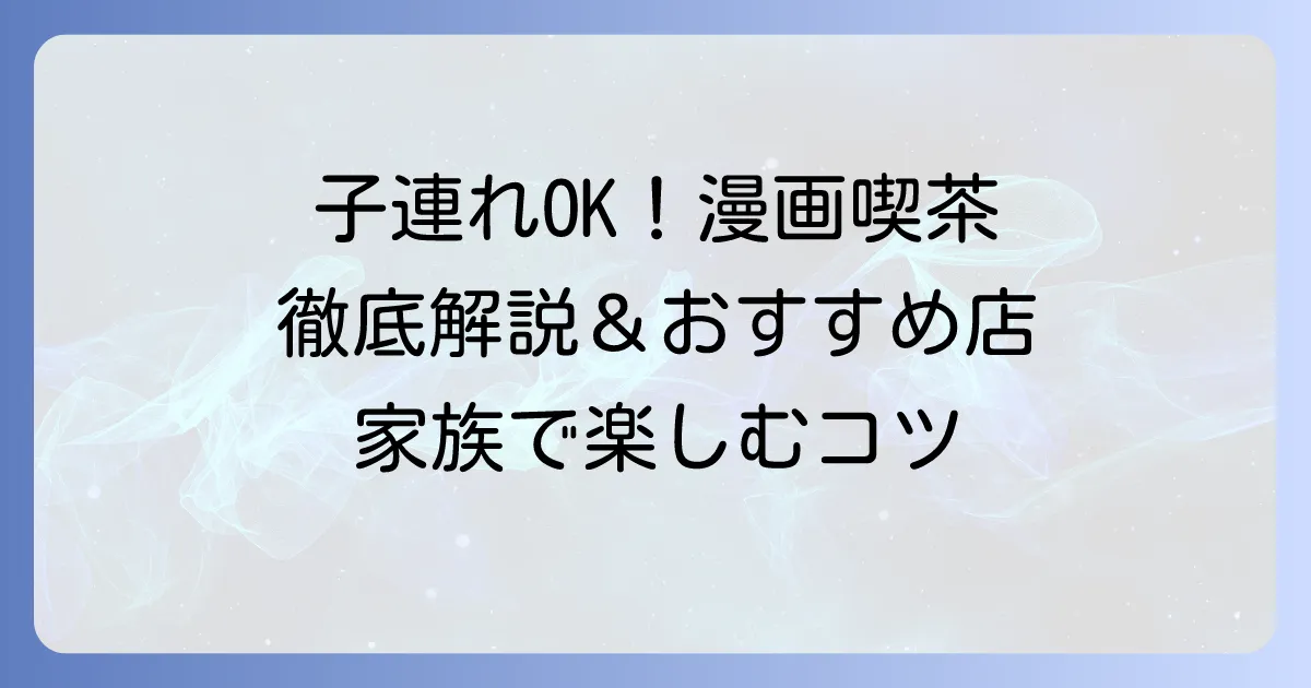 漫画喫茶は子連れでも楽しめる？家族で楽しむコツとおすすめ店