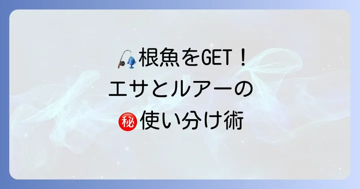 根魚を誘い出すエサとルアーの活用法