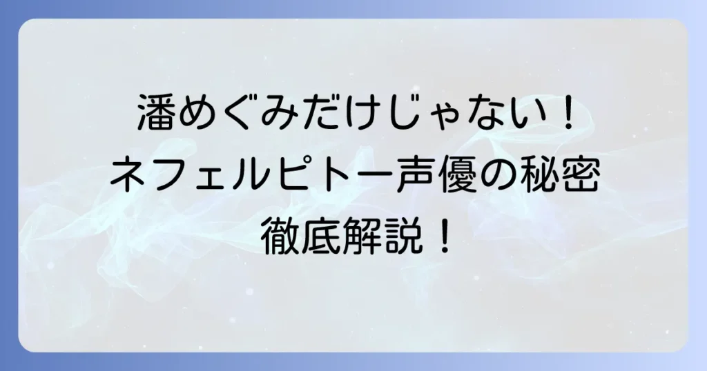 ネフェルピトーの声優は誰？藤村歩さんの魅力と演技の秘密を徹底解説