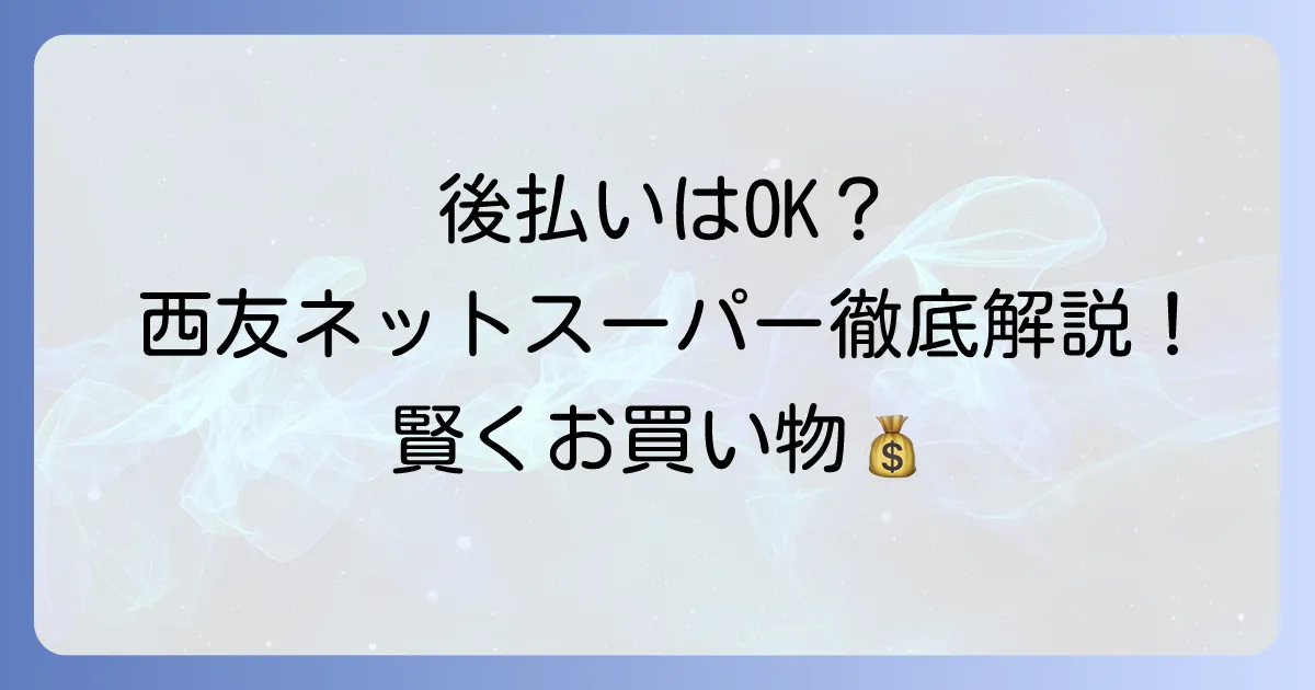 西友ネットスーパーの後払いは可能？支払い方法と賢い利用法を徹底解説
