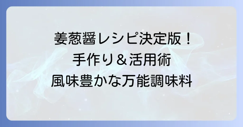 姜葱醤レシピ決定版！万能調味料の作り方と絶品活用術