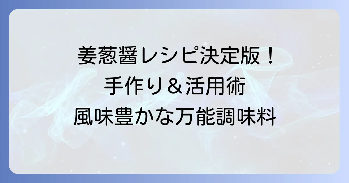 姜葱醤レシピ決定版！万能調味料の作り方と絶品活用術