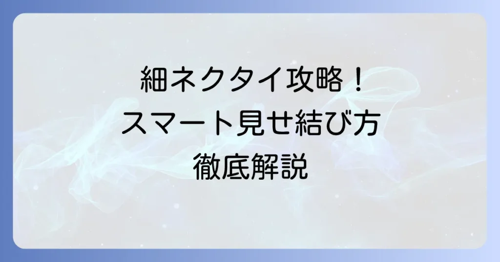 細いネクタイの結び方：スマートな印象を与えるコツと選び方徹底解説