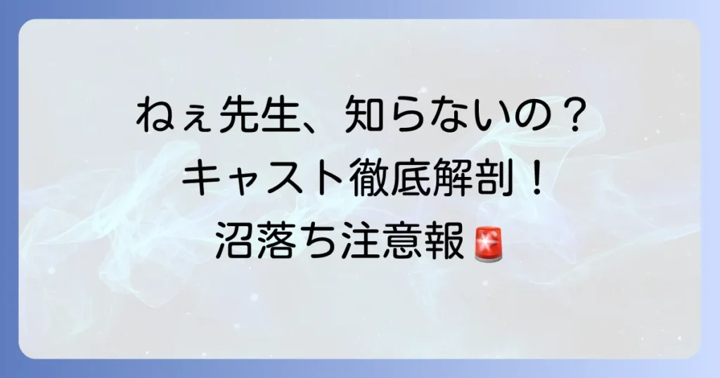 ねぇ先生、知らないの？キャストは誰？登場人物と俳優陣を徹底解説
