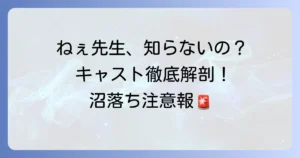 ねぇ先生、知らないの？キャストは誰？登場人物と俳優陣を徹底解説