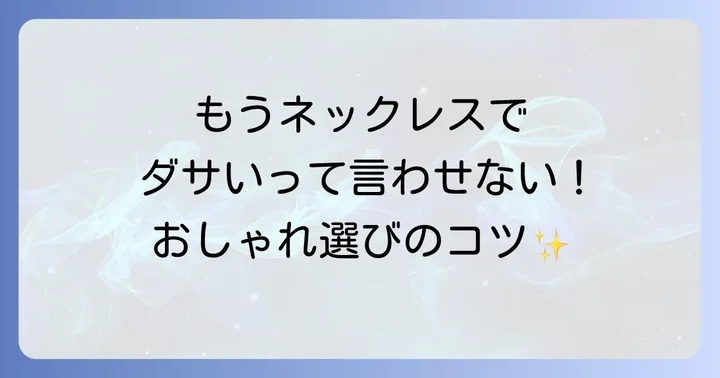 もうダサいなんて言わせない！高校生に似合うネックレスの選び方