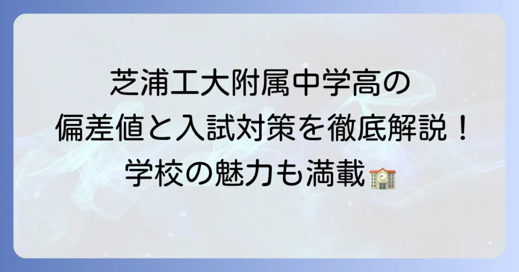 芝浦工業大学附属中学高等学校の偏差値は？入試対策と学校の魅力を徹底解説