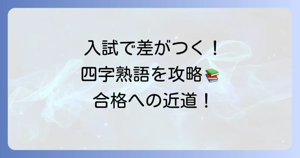入試に出やすい四字熟語を厳選！合格を掴むための勉強方法