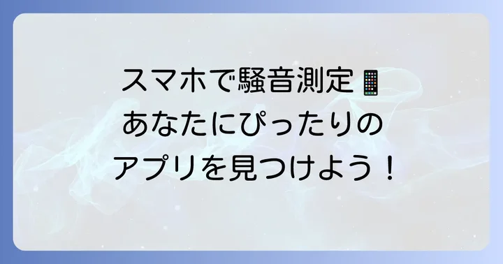 騒音測るアプリの選び方！あなたにぴったりの一本を見つけるコツ