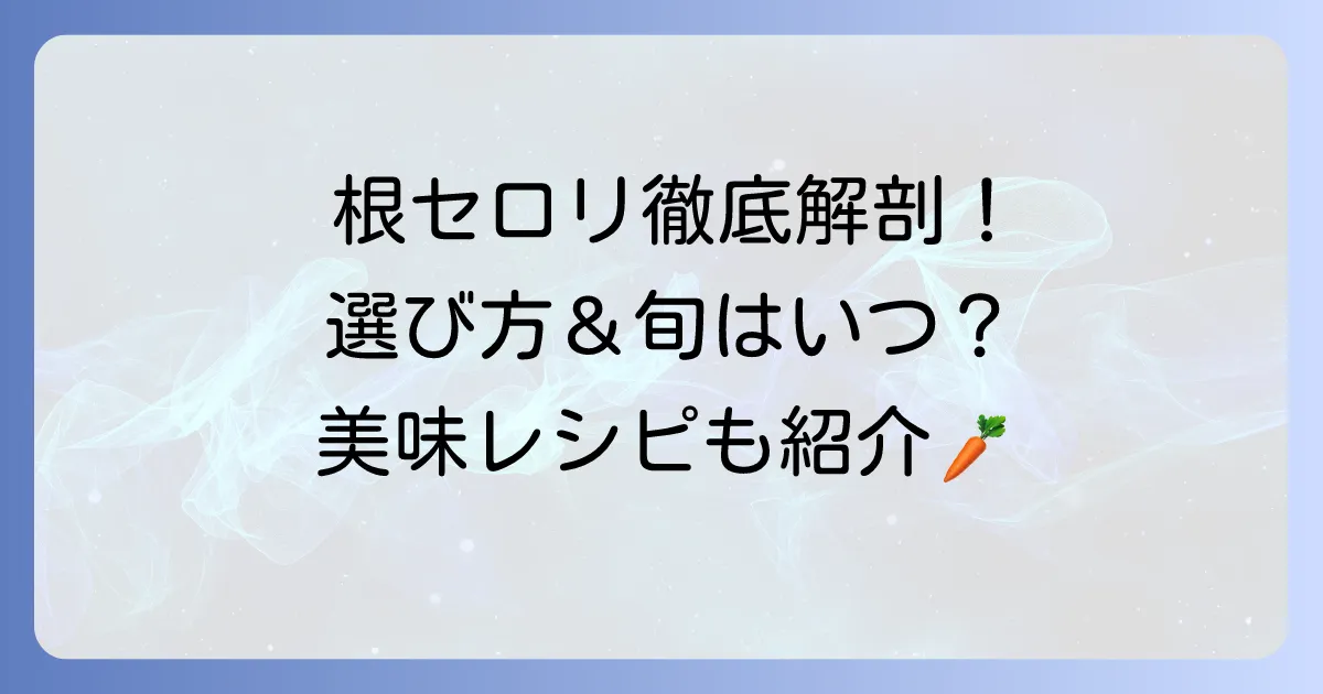 根セロリの旬はいつ？選び方から下処理、美味しい食べ方まで徹底解説
