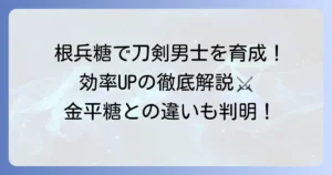 刀剣乱舞の金平糖（根兵糖）の使い方徹底解説！根兵糖で刀剣男士を効率的に育てる方法