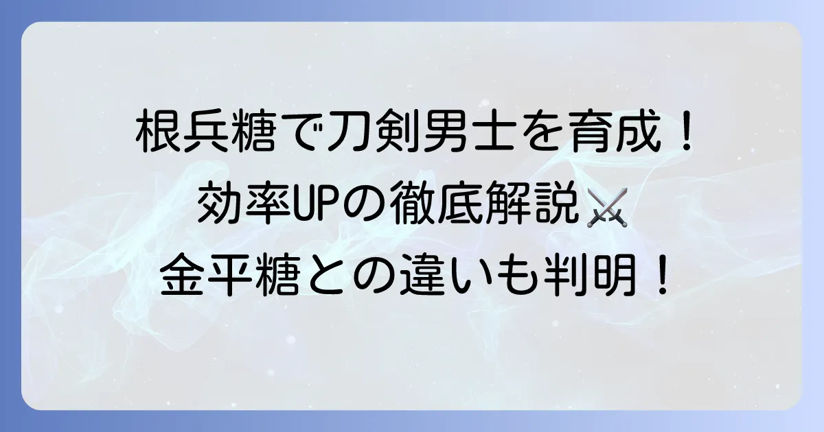 刀剣乱舞の金平糖（根兵糖）の使い方徹底解説！根兵糖で刀剣男士を効率的に育てる方法