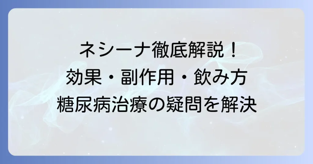 ネシーナの効果を徹底解説！糖尿病治療薬の作用と副作用、飲み方まで